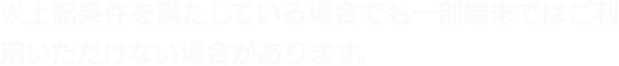※上記条件を満たしている場合でも一部端末ではご利用いただけない場合があります。