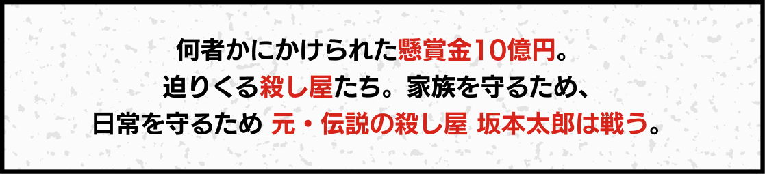 何者かにかけられた懸賞金10億円。 迫りくる殺し屋たち。家族を守るため、日常を守るため 元・伝説の殺し屋 坂本太郎は戦う。